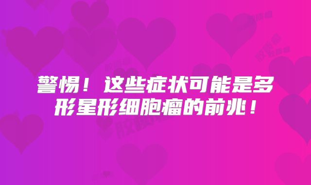 警惕！这些症状可能是多形星形细胞瘤的前兆！