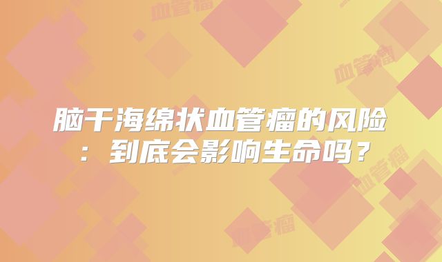 脑干海绵状血管瘤的风险：到底会影响生命吗？