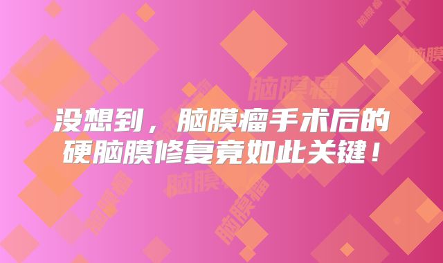 没想到，脑膜瘤手术后的硬脑膜修复竟如此关键！