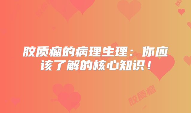 胶质瘤的病理生理：你应该了解的核心知识！