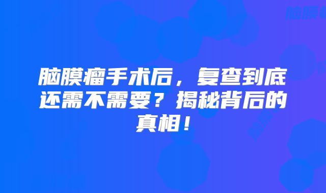 脑膜瘤手术后，复查到底还需不需要？揭秘背后的真相！