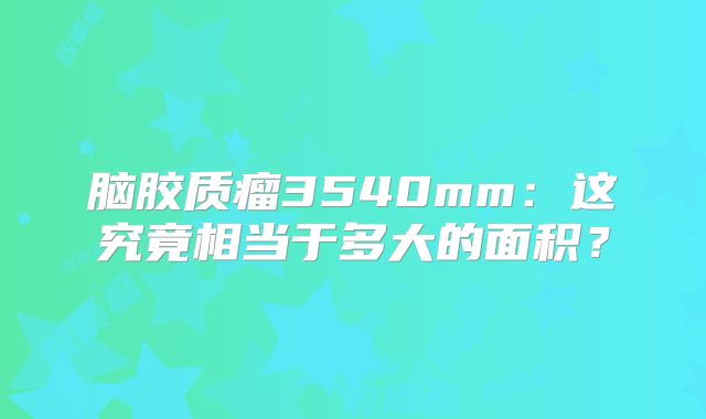脑胶质瘤3540mm：这究竟相当于多大的面积？