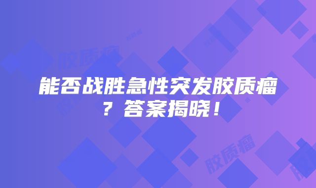 能否战胜急性突发胶质瘤？答案揭晓！