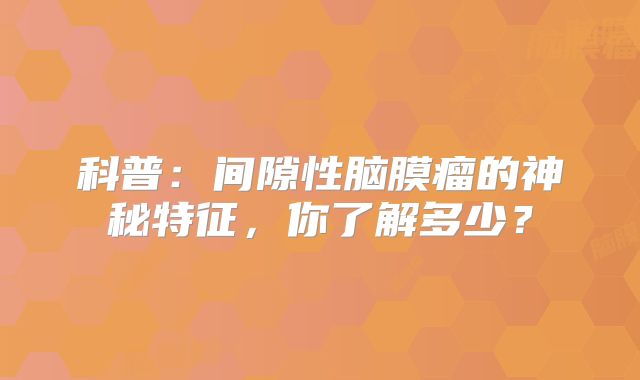 科普：间隙性脑膜瘤的神秘特征，你了解多少？