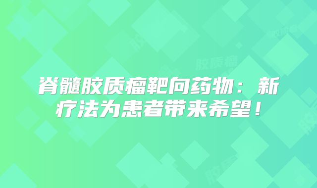 脊髓胶质瘤靶向药物：新疗法为患者带来希望！