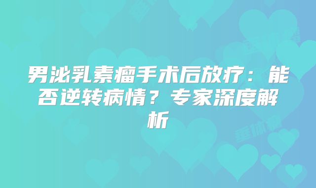 男泌乳素瘤手术后放疗：能否逆转病情？专家深度解析