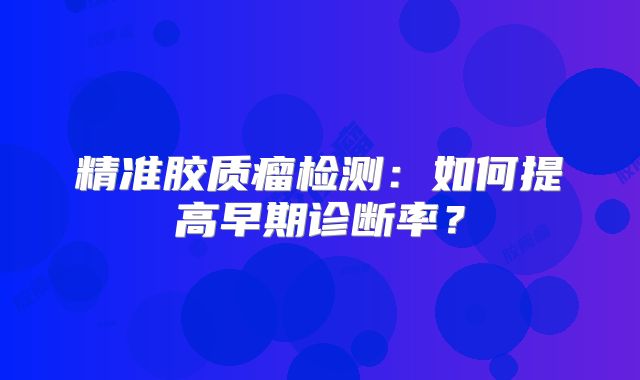 精准胶质瘤检测：如何提高早期诊断率？