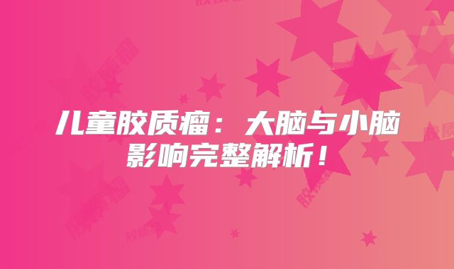 儿童胶质瘤：大脑与小脑影响完整解析！