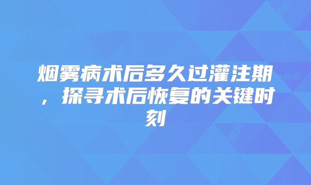 烟雾病术后多久过灌注期，探寻术后恢复的关键时刻