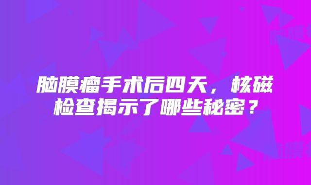 脑膜瘤手术后四天，核磁检查揭示了哪些秘密？