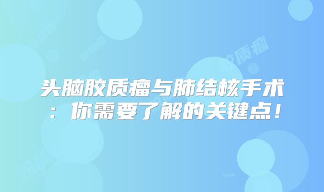 头脑胶质瘤与肺结核手术：你需要了解的关键点！