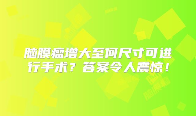 脑膜瘤增大至何尺寸可进行手术？答案令人震惊！