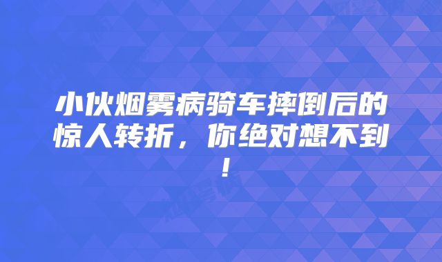 小伙烟雾病骑车摔倒后的惊人转折，你绝对想不到！