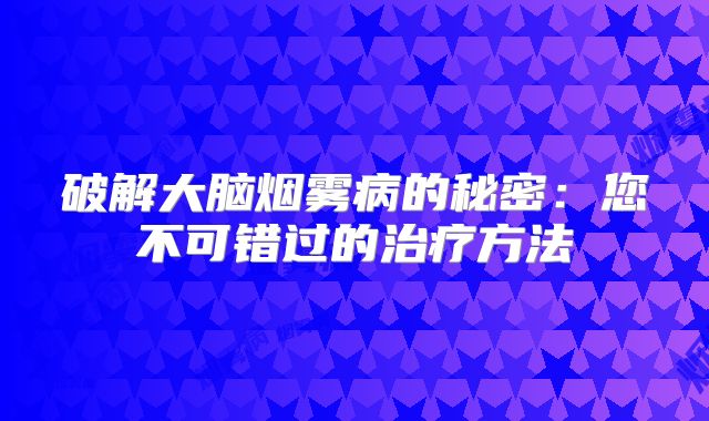 破解大脑烟雾病的秘密：您不可错过的治疗方法