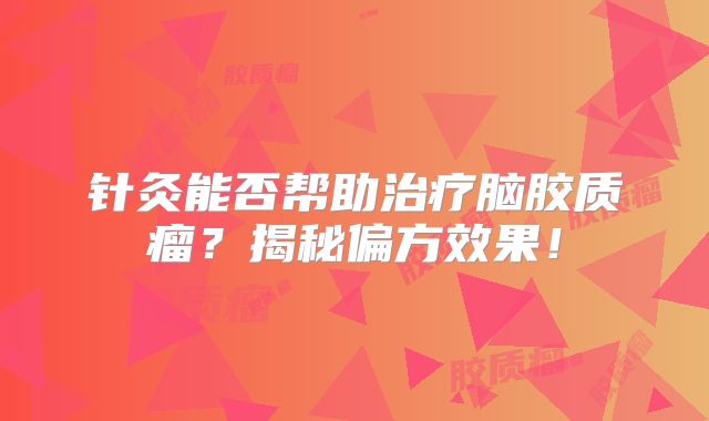 针灸能否帮助治疗脑胶质瘤？揭秘偏方效果！