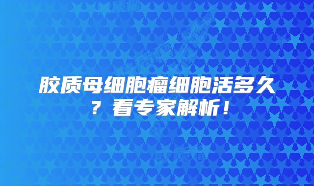 胶质母细胞瘤细胞活多久？看专家解析！
