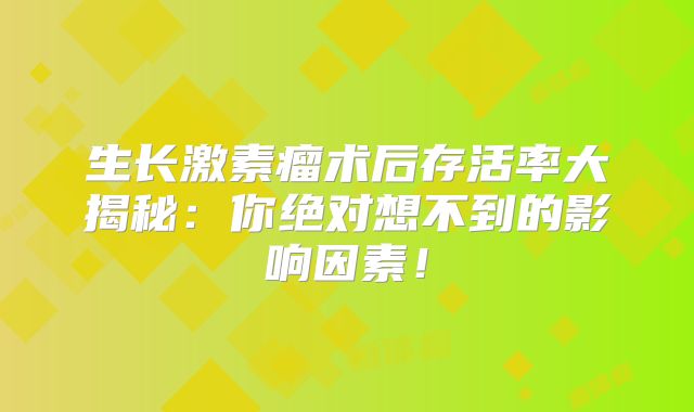 生长激素瘤术后存活率大揭秘：你绝对想不到的影响因素！