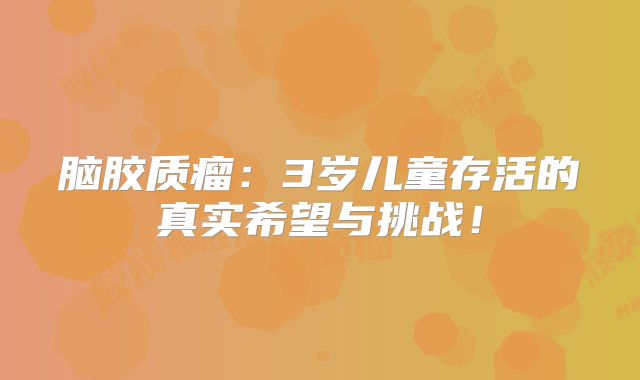 脑胶质瘤：3岁儿童存活的真实希望与挑战！