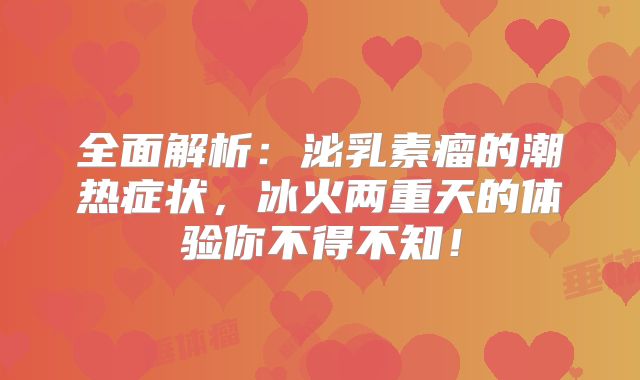 全面解析：泌乳素瘤的潮热症状，冰火两重天的体验你不得不知！