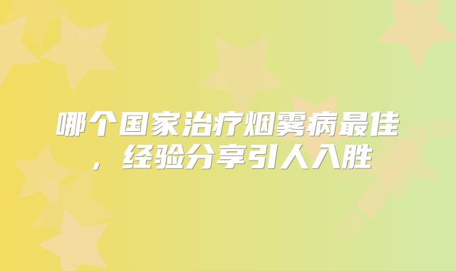 哪个国家治疗烟雾病最佳，经验分享引人入胜
