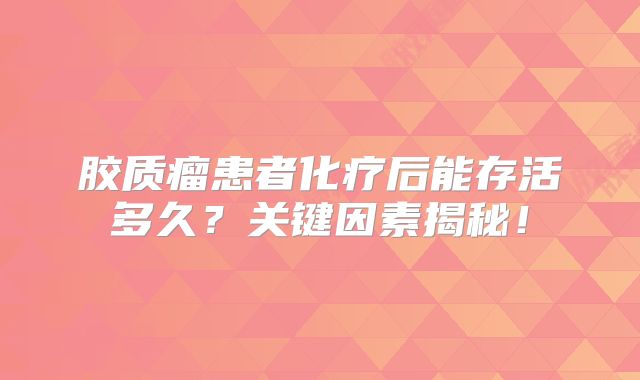 胶质瘤患者化疗后能存活多久？关键因素揭秘！