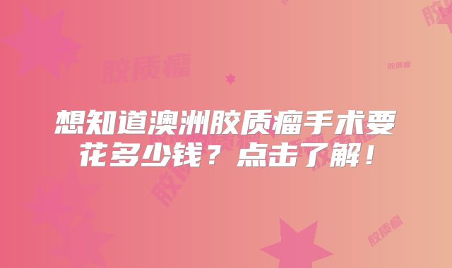 想知道澳洲胶质瘤手术要花多少钱？点击了解！