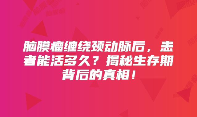脑膜瘤缠绕颈动脉后，患者能活多久？揭秘生存期背后的真相！