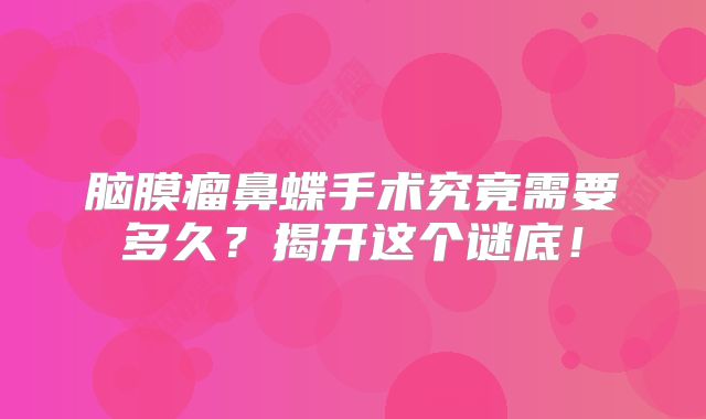 脑膜瘤鼻蝶手术究竟需要多久？揭开这个谜底！