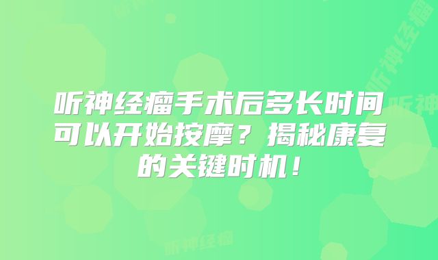 听神经瘤手术后多长时间可以开始按摩？揭秘康复的关键时机！