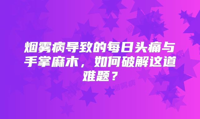 烟雾病导致的每日头痛与手掌麻木，如何破解这道难题？