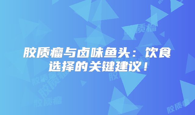 胶质瘤与卤味鱼头：饮食选择的关键建议！