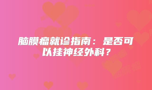 脑膜瘤就诊指南：是否可以挂神经外科？