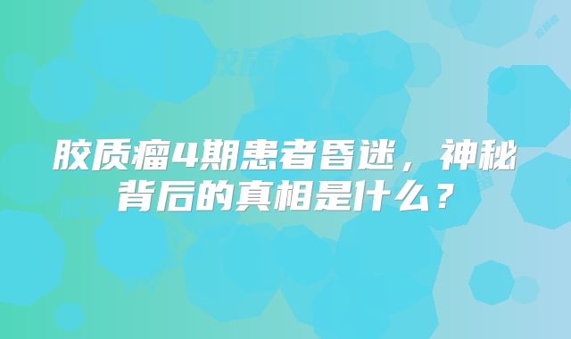 胶质瘤4期患者昏迷，神秘背后的真相是什么？