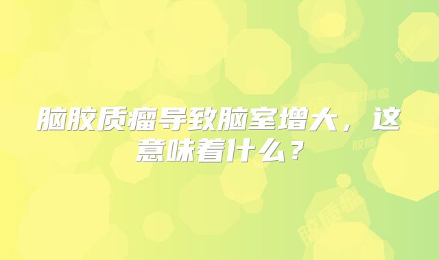 脑胶质瘤导致脑室增大，这意味着什么？