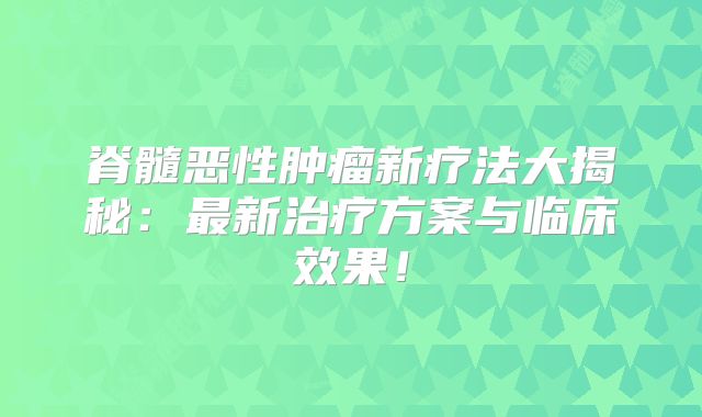 脊髓恶性肿瘤新疗法大揭秘：最新治疗方案与临床效果！