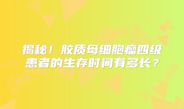 揭秘！胶质母细胞瘤四级患者的生存时间有多长？