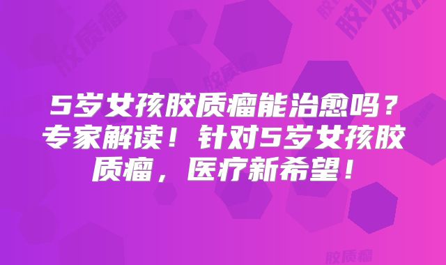 5岁女孩胶质瘤能治愈吗？专家解读！针对5岁女孩胶质瘤，医疗新希望！
