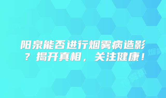 阳泉能否进行烟雾病造影？揭开真相，关注健康！