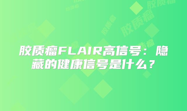 胶质瘤FLAIR高信号：隐藏的健康信号是什么？