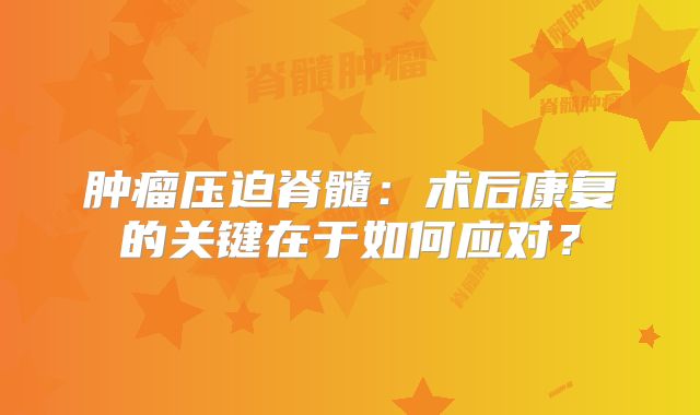 肿瘤压迫脊髓：术后康复的关键在于如何应对？