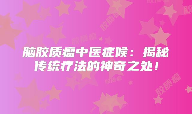 脑胶质瘤中医症候：揭秘传统疗法的神奇之处！