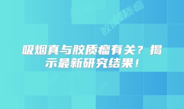 吸烟真与胶质瘤有关？揭示最新研究结果！