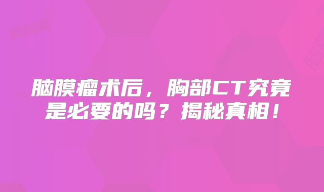 脑膜瘤术后，胸部CT究竟是必要的吗？揭秘真相！