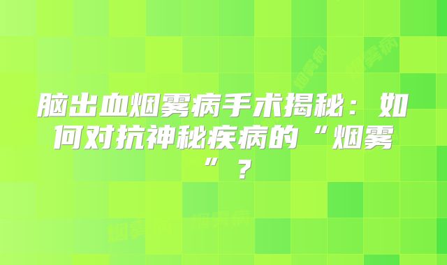脑出血烟雾病手术揭秘：如何对抗神秘疾病的“烟雾”？