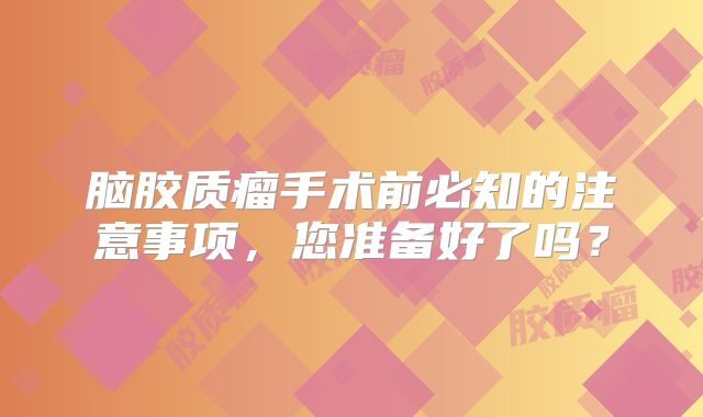 脑胶质瘤手术前必知的注意事项，您准备好了吗？