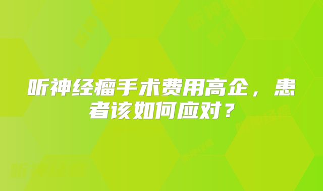 听神经瘤手术费用高企，患者该如何应对？