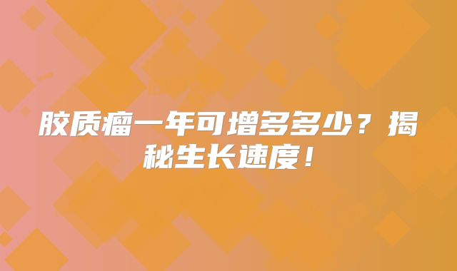 胶质瘤一年可增多多少？揭秘生长速度！