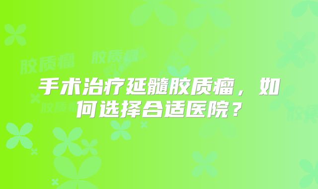 手术治疗延髓胶质瘤，如何选择合适医院？