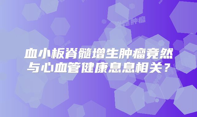 血小板脊髓增生肿瘤竟然与心血管健康息息相关？