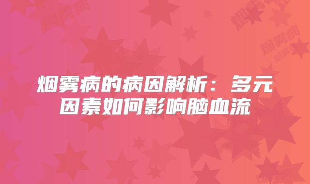 烟雾病的病因解析：多元因素如何影响脑血流